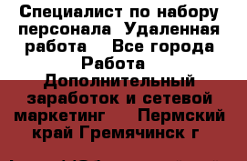 Специалист по набору персонала. Удаленная работа. - Все города Работа » Дополнительный заработок и сетевой маркетинг   . Пермский край,Гремячинск г.